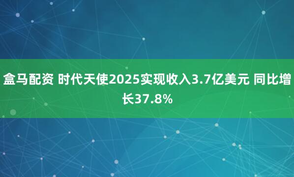 盒马配资 时代天使2025实现收入3.7亿美元 同比增长37.8%
