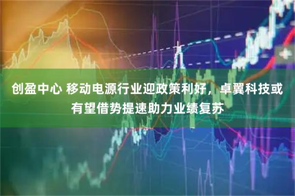 创盈中心 移动电源行业迎政策利好，卓翼科技或有望借势提速助力业绩复苏