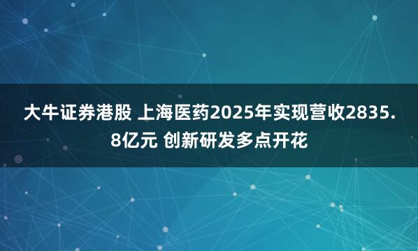 大牛证券港股 上海医药2025年实现营收2835.8亿元 创新研发多点开花