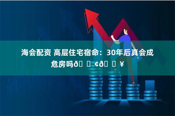 海会配资 高层住宅宿命：30年后真会成危房吗🏢💥