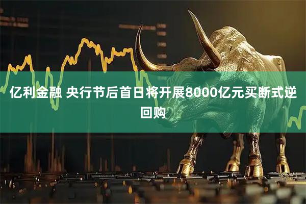 亿利金融 央行节后首日将开展8000亿元买断式逆回购