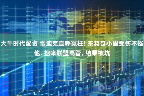 大牛时代配资 雷迪克直呼冤枉! 东契奇小里受伤不怪他, 挖来联盟高管, 结果被坑