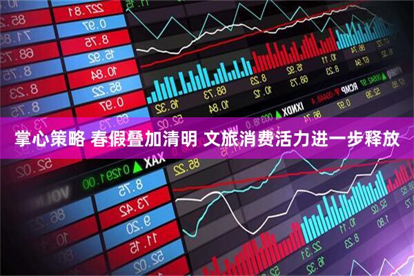 掌心策略 春假叠加清明 文旅消费活力进一步释放