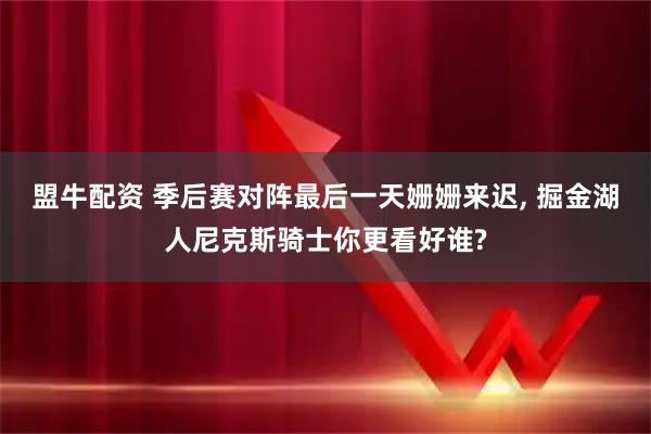 盟牛配资 季后赛对阵最后一天姗姗来迟, 掘金湖人尼克斯骑士你更看好谁?