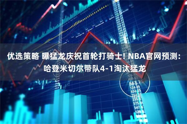 优选策略 曝猛龙庆祝首轮打骑士! NBA官网预测: 哈登米切尔带队4-1淘汰猛龙