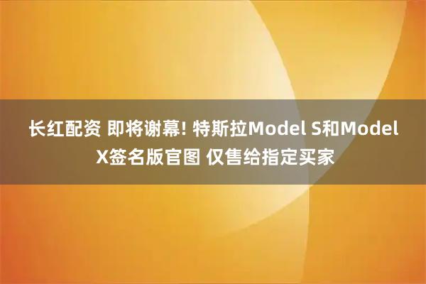 长红配资 即将谢幕! 特斯拉Model S和Model X签名版官图 仅售给指定买家